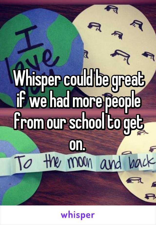 Whisper could be great if we had more people from our school to get on. 