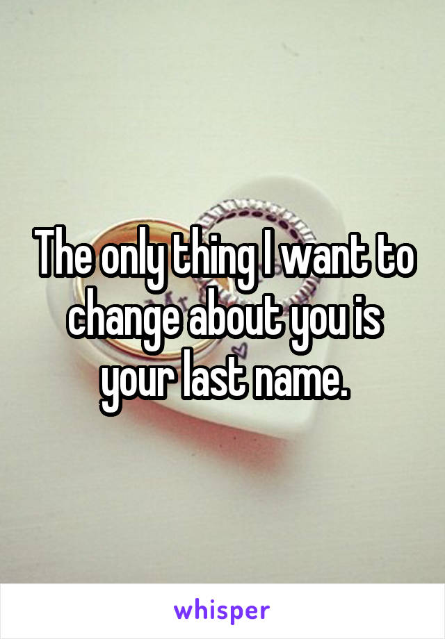 The only thing I want to change about you is your last name.