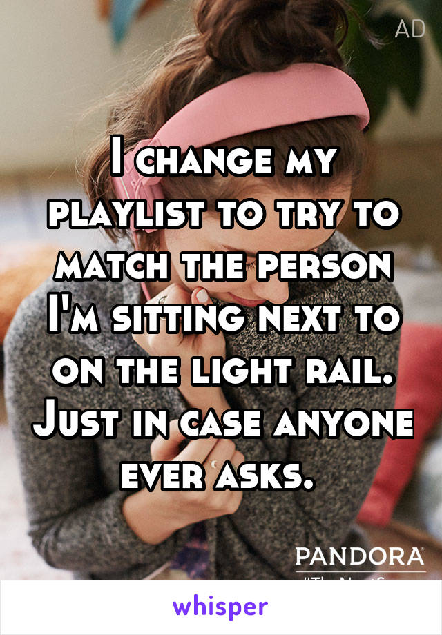 I change my playlist to try to match the person I'm sitting next to on the light rail. Just in case anyone ever asks. 