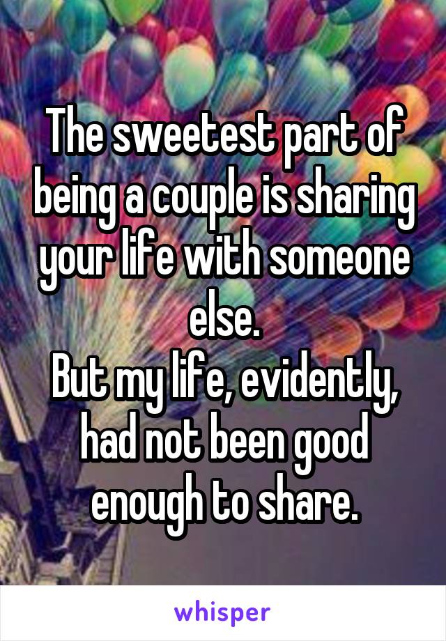 The sweetest part of being a couple is sharing your life with someone else.
But my life, evidently, had not been good enough to share.