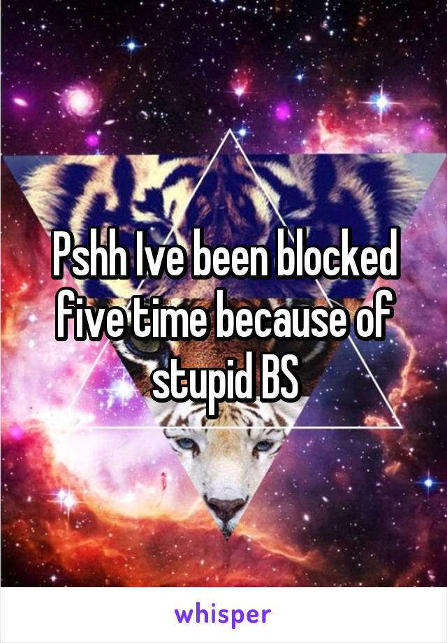 Pshh Ive been blocked five time because of stupid BS