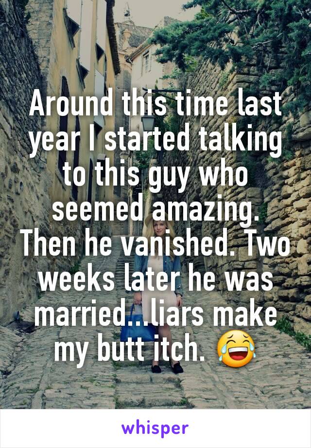 Around this time last year I started talking to this guy who seemed amazing. Then he vanished. Two weeks later he was married...liars make my butt itch. 😂