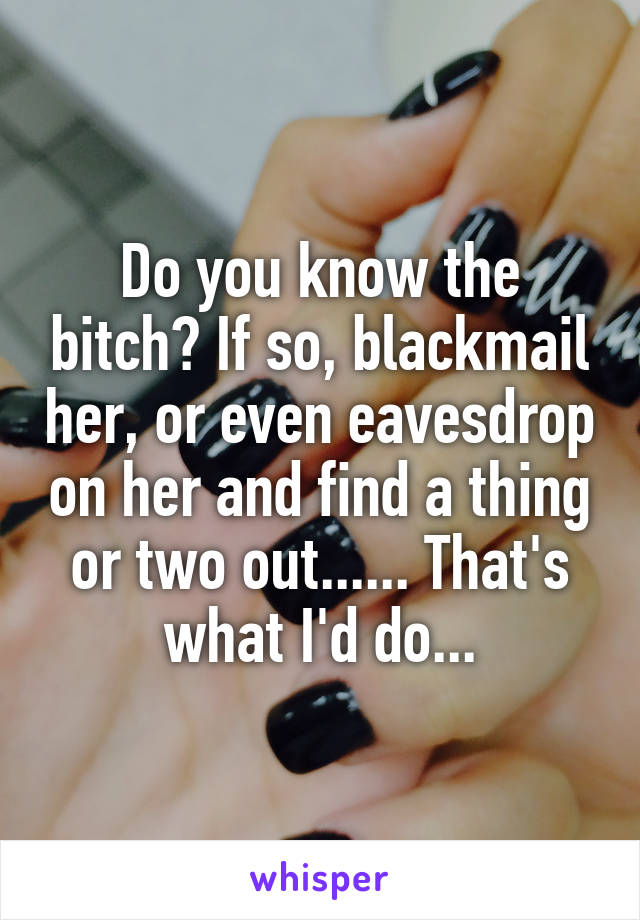 Do you know the bitch? If so, blackmail her, or even eavesdrop on her and find a thing or two out...... That's what I'd do...