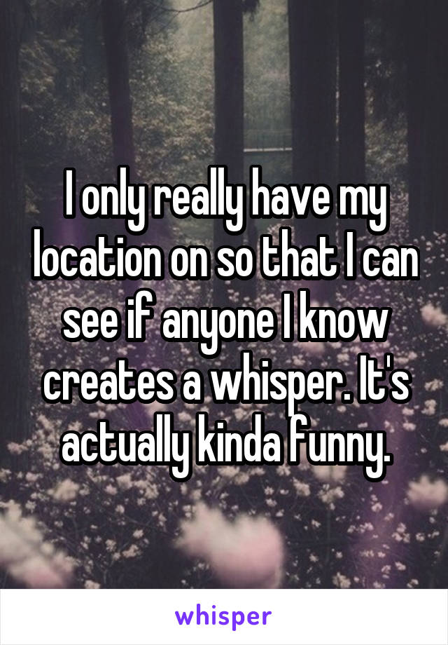 I only really have my location on so that I can see if anyone I know creates a whisper. It's actually kinda funny.