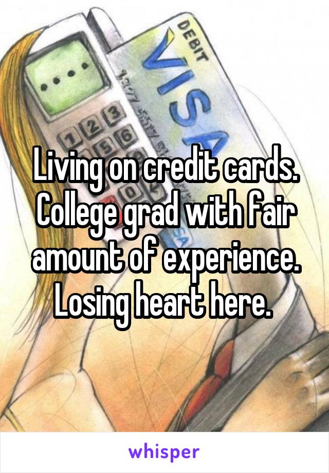 Living on credit cards. College grad with fair amount of experience. Losing heart here. 