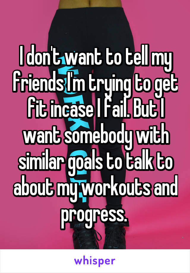 I don't want to tell my friends I'm trying to get fit incase I fail. But I want somebody with similar goals to talk to about my workouts and progress. 