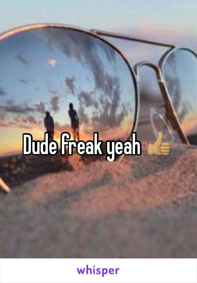 Dude freak yeah 👍🏽