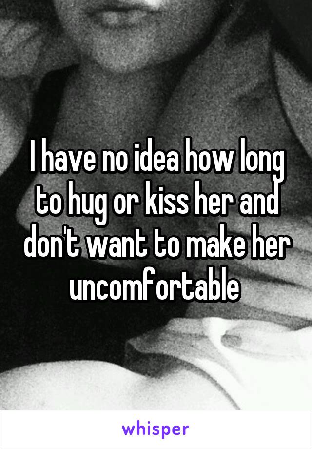 I have no idea how long to hug or kiss her and don't want to make her uncomfortable 