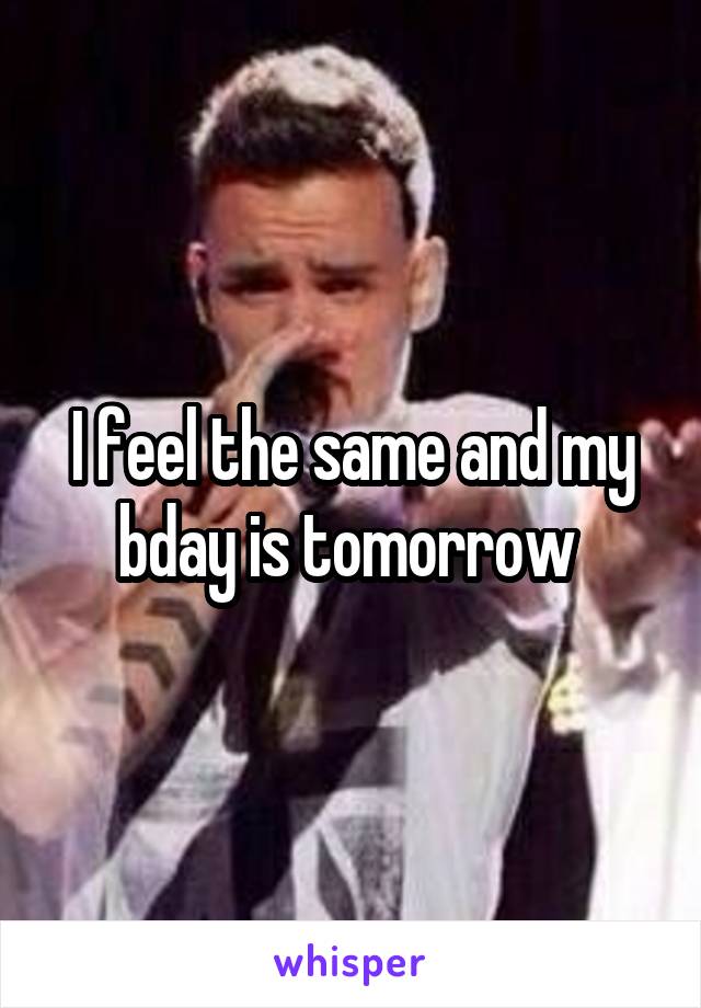 I feel the same and my bday is tomorrow 