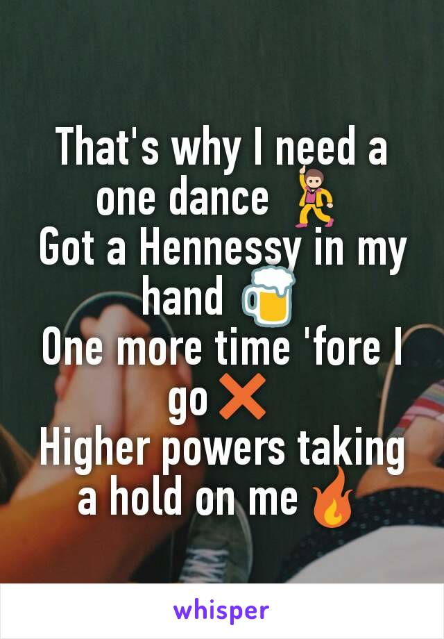 That's why I need a one dance 💃
Got a Hennessy in my hand 🍺
One more time 'fore I go❌
Higher powers taking a hold on me🔥