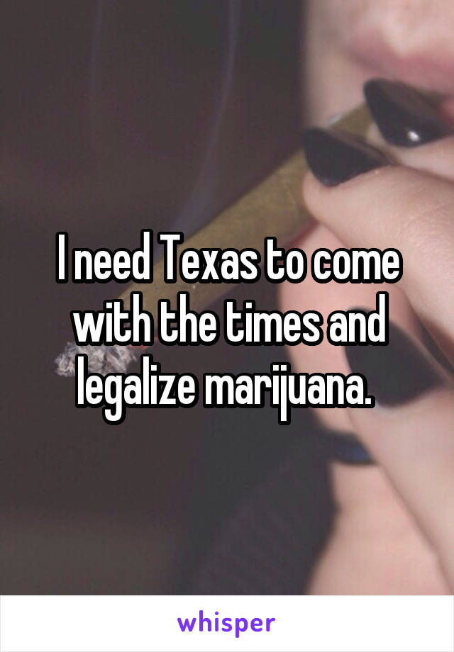 I need Texas to come with the times and legalize marijuana. 