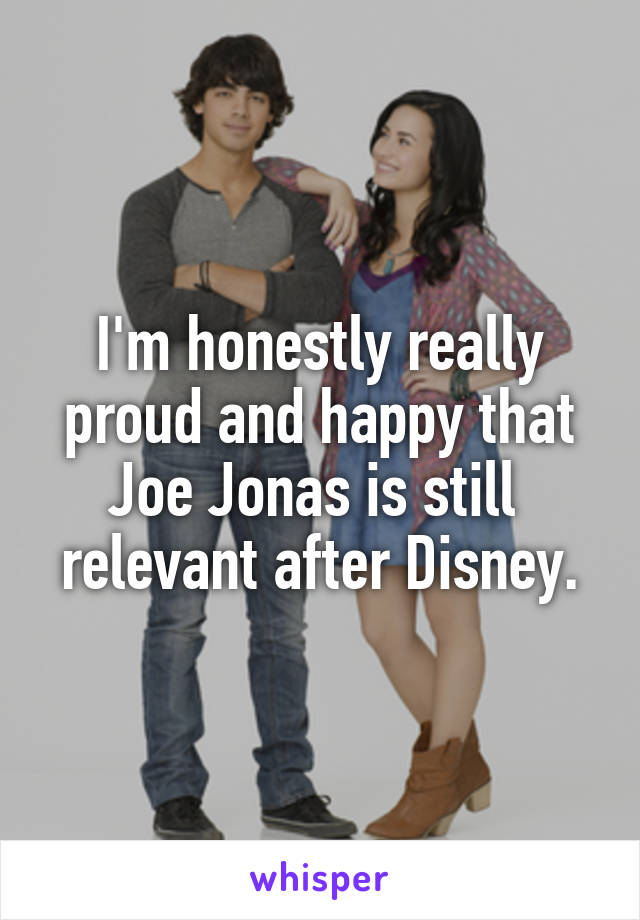 I'm honestly really proud and happy that Joe Jonas is still  relevant after Disney.