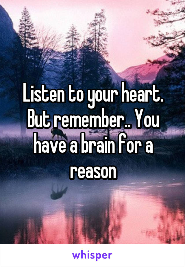 Listen to your heart.
But remember.. You have a brain for a reason