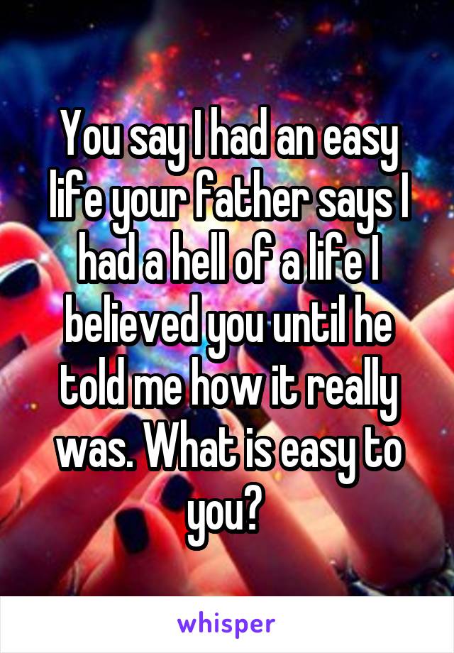 You say I had an easy life your father says I had a hell of a life I believed you until he told me how it really was. What is easy to you? 