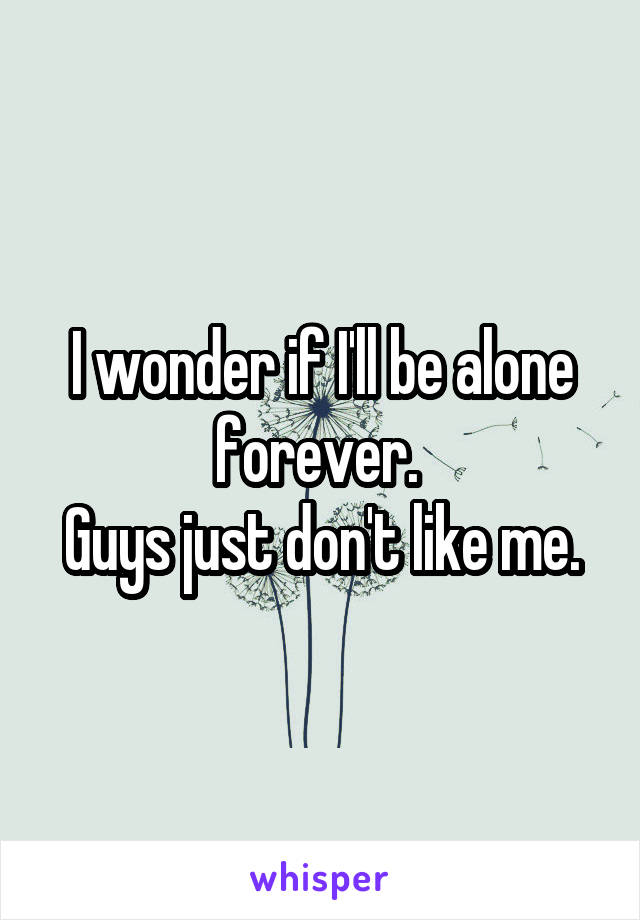 I wonder if I'll be alone forever. 
Guys just don't like me.