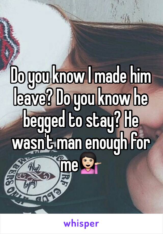 Do you know I made him leave? Do you know he begged to stay? He wasn't man enough for me💁🏻