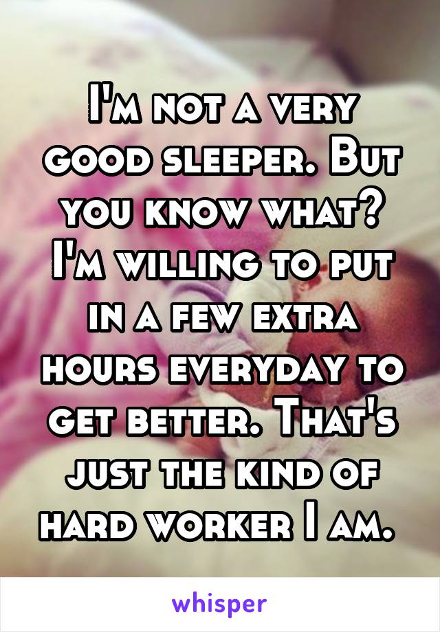 I'm not a very good sleeper. But you know what? I'm willing to put in a few extra hours everyday to get better. That's just the kind of hard worker I am. 