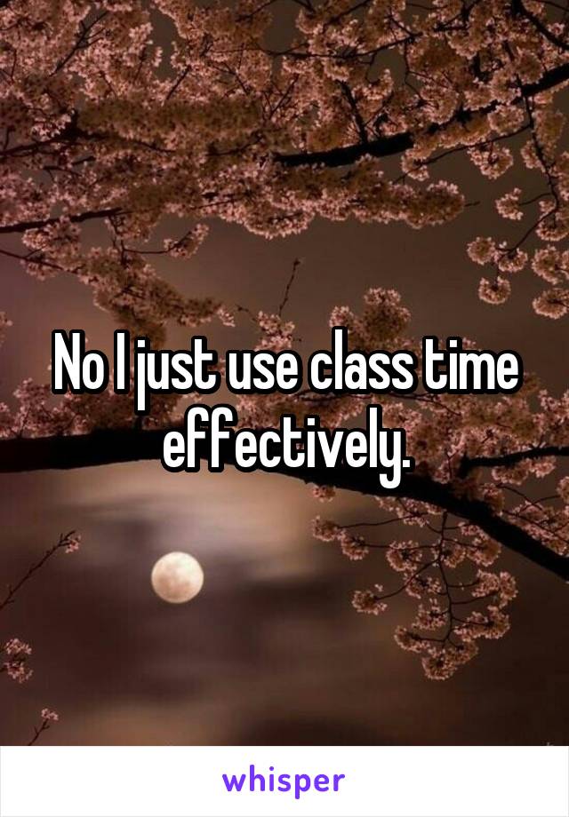 No I just use class time effectively.