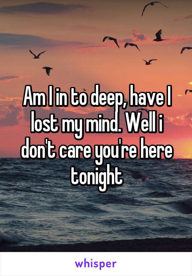 Am I in to deep, have I lost my mind. Well i don't care you're here tonight