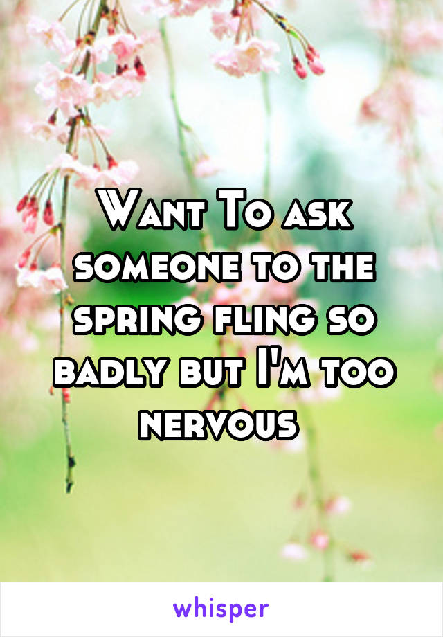 Want To ask someone to the spring fling so badly but I'm too nervous 