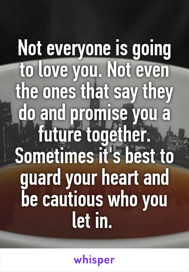 Not everyone is going to love you. Not even the ones that say they do and promise you a future together. Sometimes it's best to guard your heart and be cautious who you let in. 