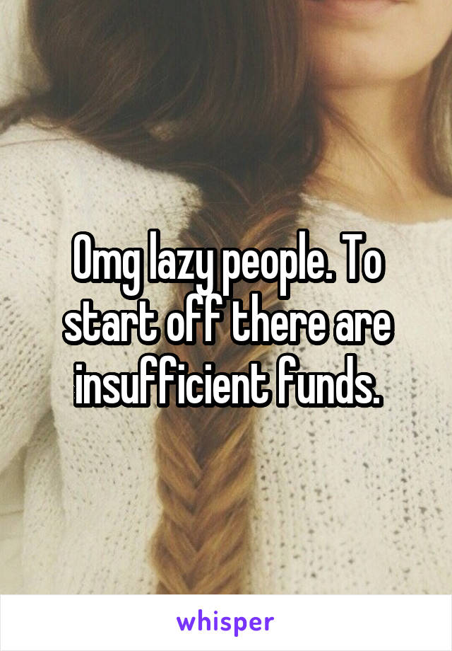 Omg lazy people. To start off there are insufficient funds.