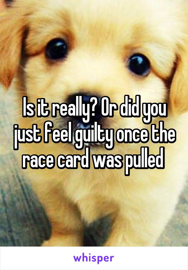 Is it really? Or did you just feel guilty once the race card was pulled 