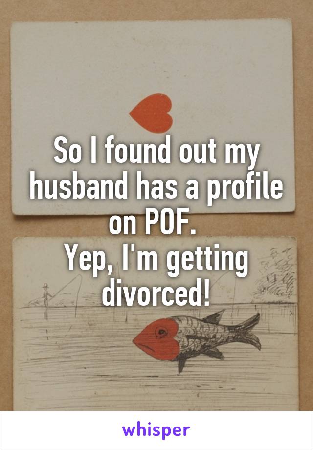 So I found out my husband has a profile on POF. 
Yep, I'm getting divorced!