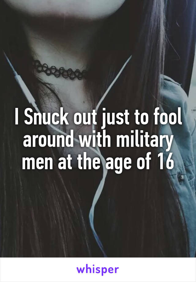 I Snuck out just to fool around with military men at the age of 16