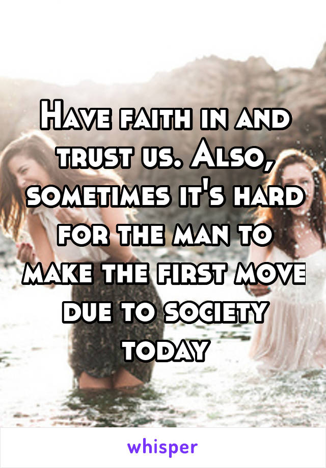 Have faith in and trust us. Also, sometimes it's hard for the man to make the first move due to society today