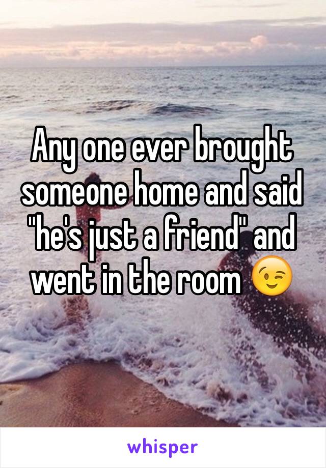 Any one ever brought someone home and said "he's just a friend" and went in the room 😉
