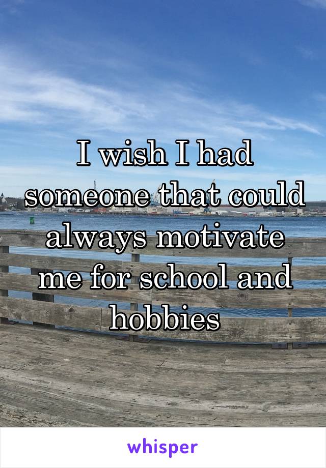 I wish I had someone that could always motivate me for school and hobbies