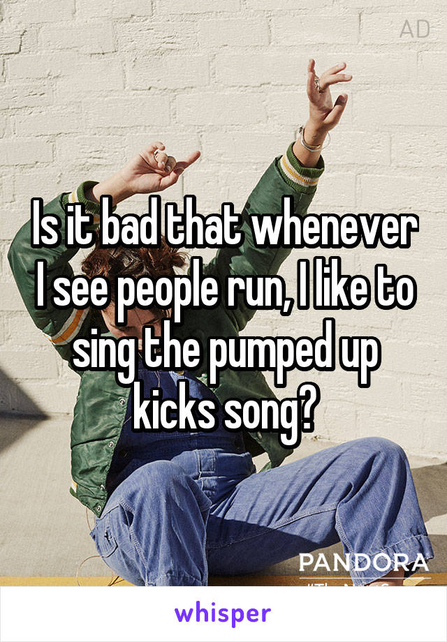 Is it bad that whenever I see people run, I like to sing the pumped up kicks song?