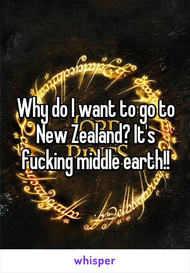 Why do I want to go to New Zealand? It's fucking middle earth!!