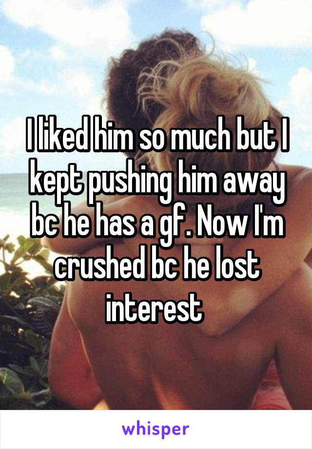 I liked him so much but I kept pushing him away bc he has a gf. Now I'm crushed bc he lost interest 