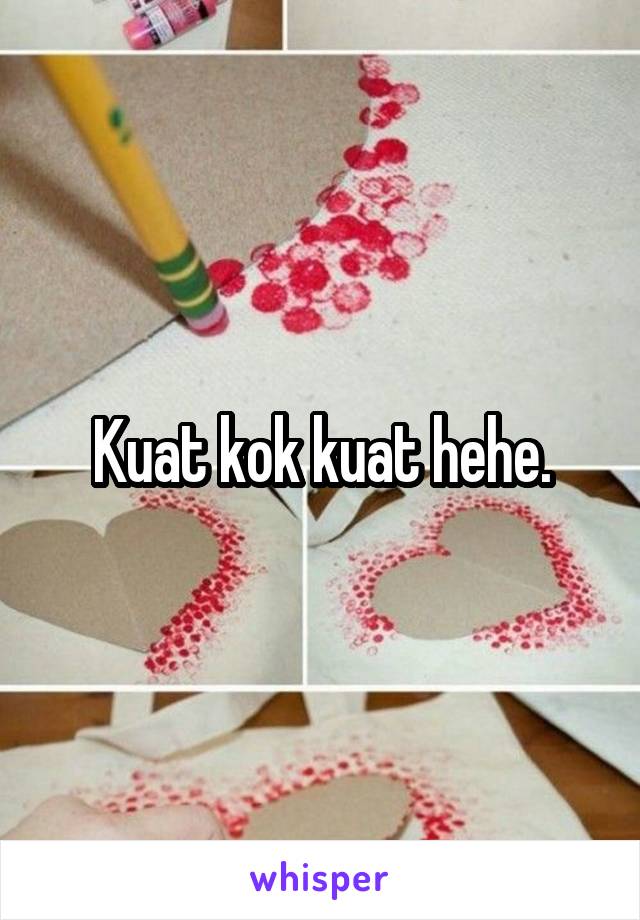 Kuat kok kuat hehe.