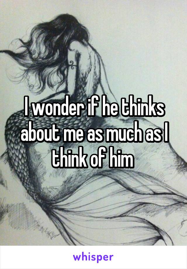 I wonder if he thinks about me as much as I think of him 