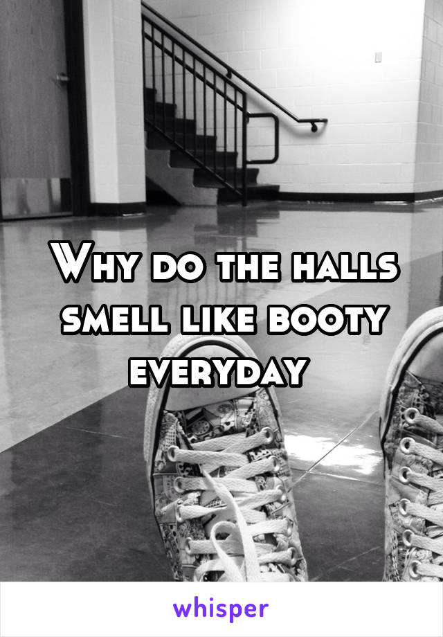 Why do the halls smell like booty everyday 