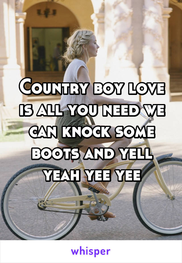 Country boy love is all you need we can knock some boots and yell yeah yee yee