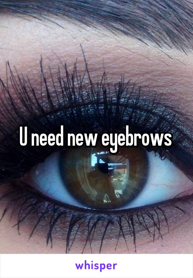 U need new eyebrows 