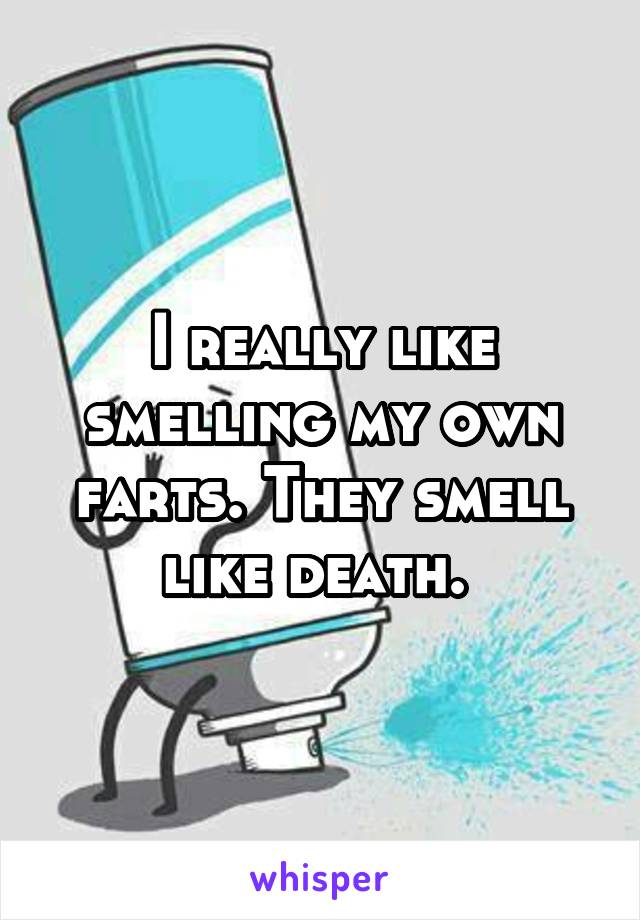 I really like smelling my own farts. They smell like death. 