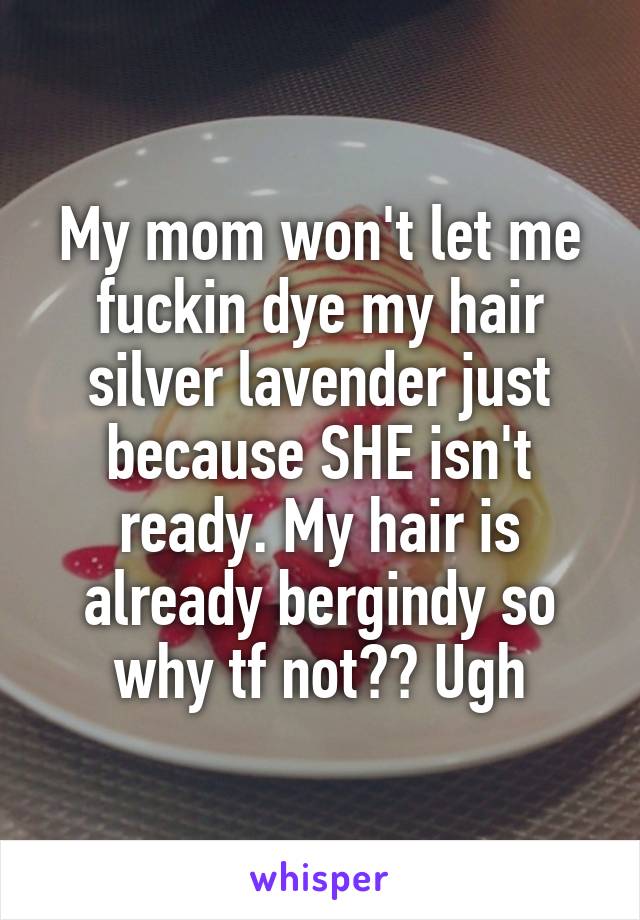 My mom won't let me fuckin dye my hair silver lavender just because SHE isn't ready. My hair is already bergindy so why tf not?? Ugh