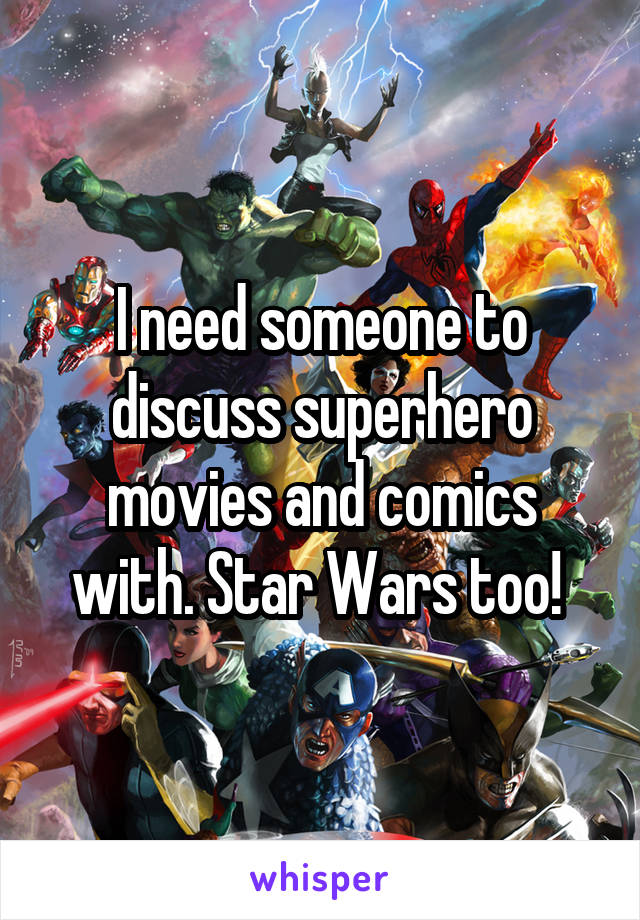 I need someone to discuss superhero movies and comics with. Star Wars too! 