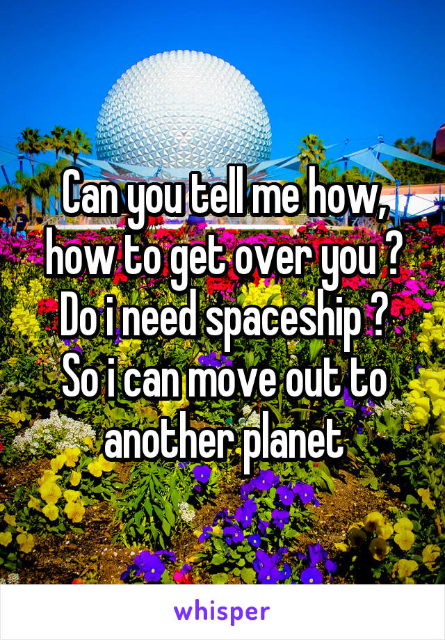 Can you tell me how, how to get over you ?
Do i need spaceship ? So i can move out to another planet