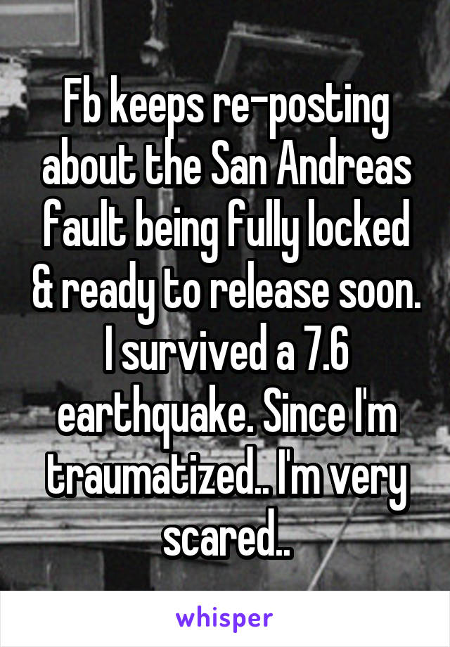 Fb keeps re-posting about the San Andreas fault being fully locked & ready to release soon. I survived a 7.6 earthquake. Since I'm traumatized.. I'm very scared..