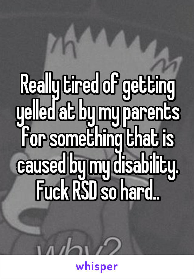 Really tired of getting yelled at by my parents for something that is caused by my disability. Fuck RSD so hard..