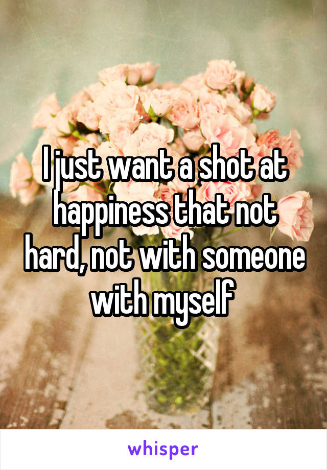 I just want a shot at happiness that not hard, not with someone with myself 