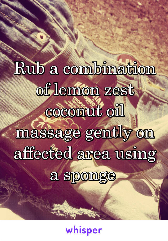 Rub a combination of lemon zest coconut oil massage gently on affected area using a sponge 