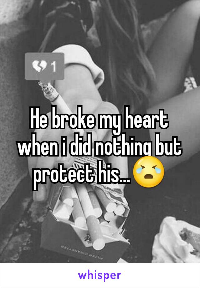 He broke my heart when i did nothing but protect his...😭
