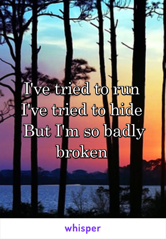 I've tried to run 
I've tried to hide 
But I'm so badly broken 
